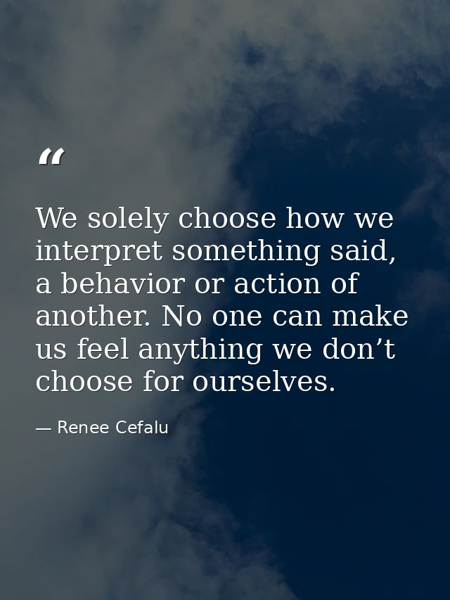 We solely choose how we interpret something said, a behavior or action of another. No one can make us feel anything we d — Renee Cefalu