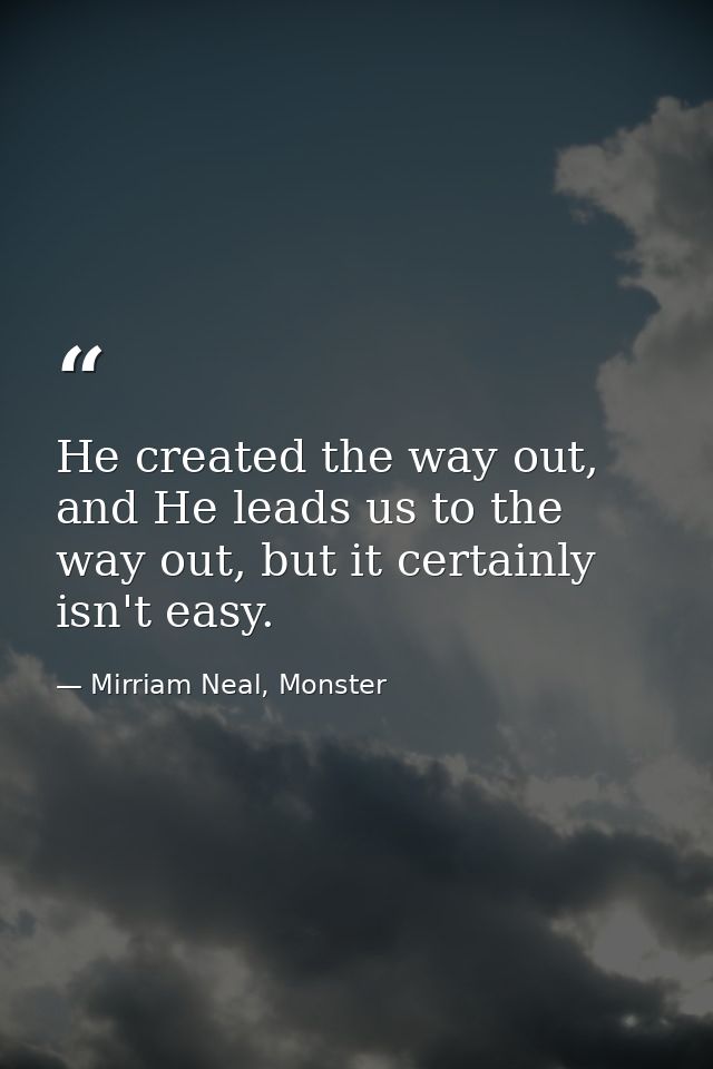 He created the way out, and He leads us to the way out, but it certainly isn't easy. — Mirriam Neal, Monster