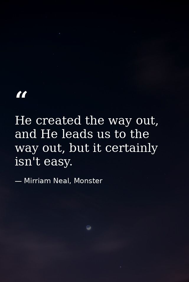 He created the way out, and He leads us to the way out, but it certainly isn't easy. — Mirriam Neal, Monster