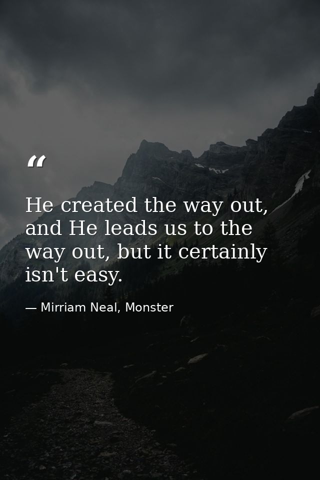 He created the way out, and He leads us to the way out, but it certainly isn't easy. — Mirriam Neal, Monster