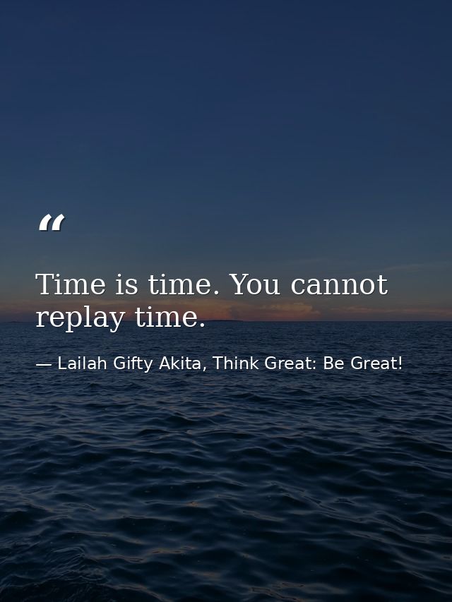 Time is time. You cannot replay time. — Lailah Gifty Akita, Think Great: Be Great!