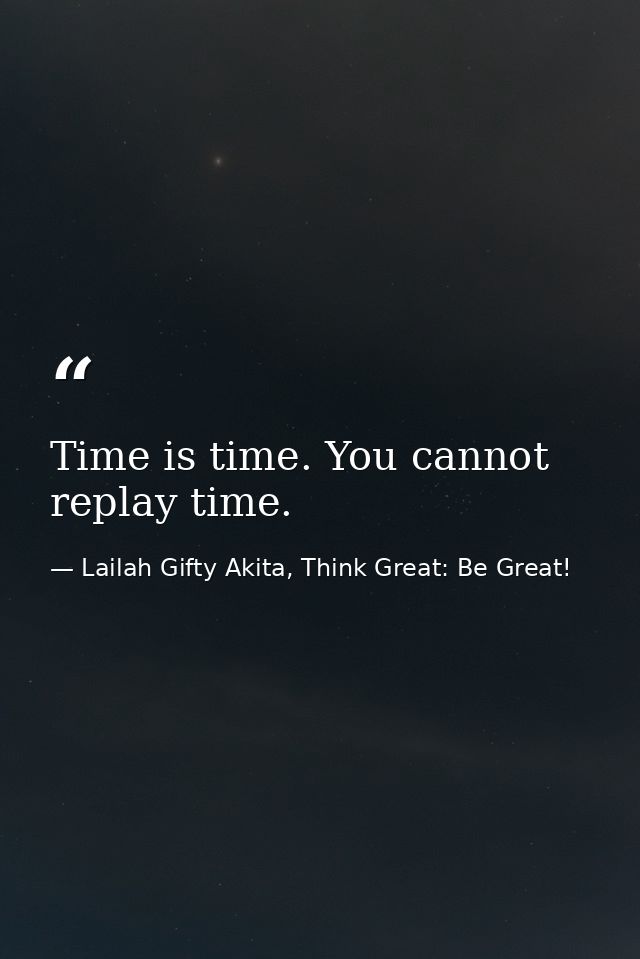 Time is time. You cannot replay time. — Lailah Gifty Akita, Think Great: Be Great!