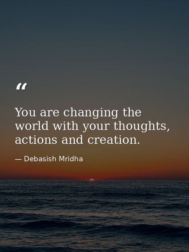 You are changing the world with your thoughts, actions and creation. — Debasish Mridha
