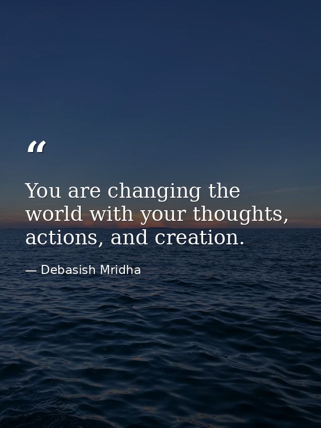 You are changing the world with your thoughts, actions, and creation. — Debasish Mridha