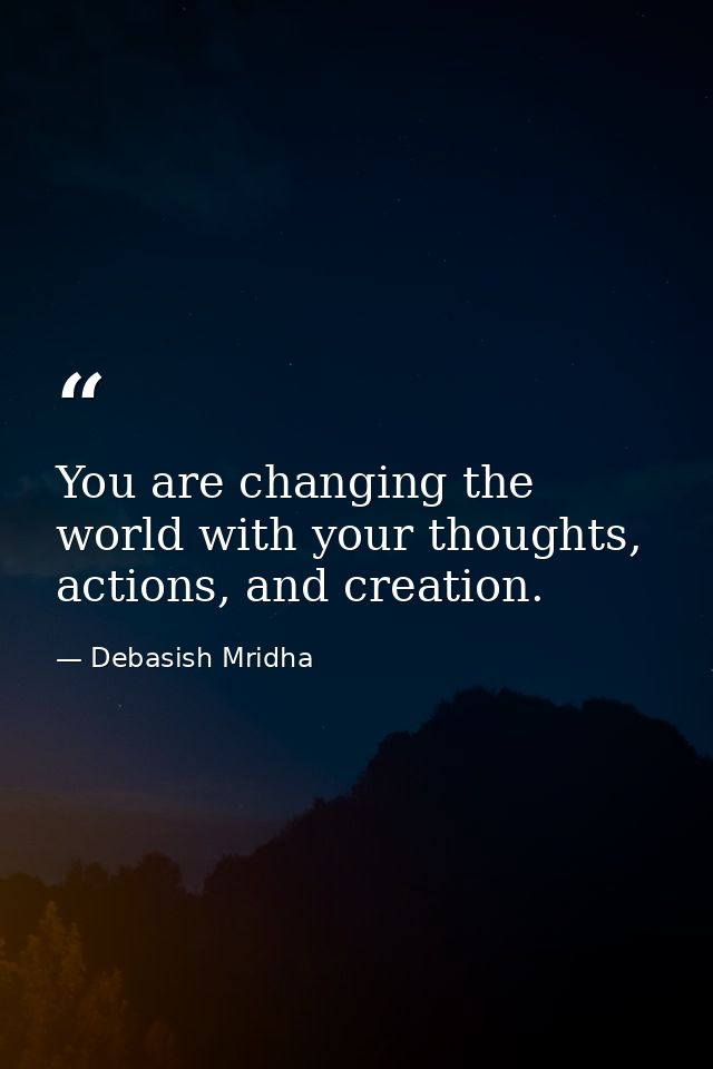 You are changing the world with your thoughts, actions, and creation. — Debasish Mridha