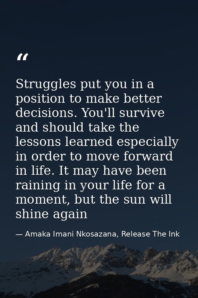 Struggles put you in a position to make better decisions. You'll survive and should take the lessons learned especially  — Amaka Imani Nkosazana, Release The Ink