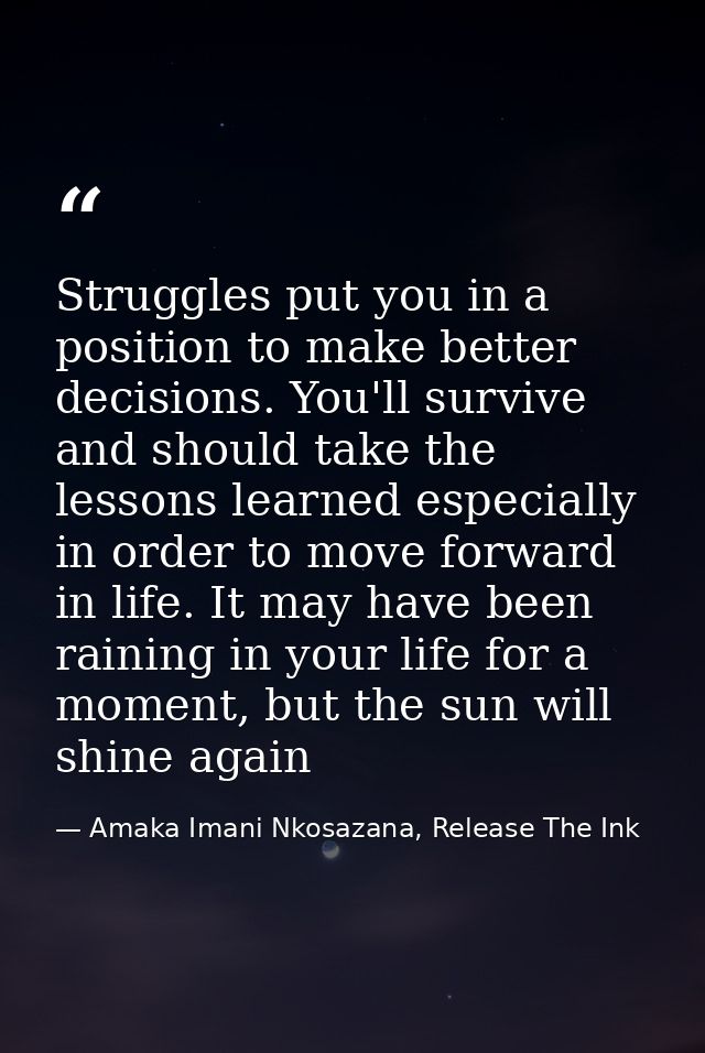 Struggles put you in a position to make better decisions. You'll survive and should take the lessons learned especially  — Amaka Imani Nkosazana, Release The Ink