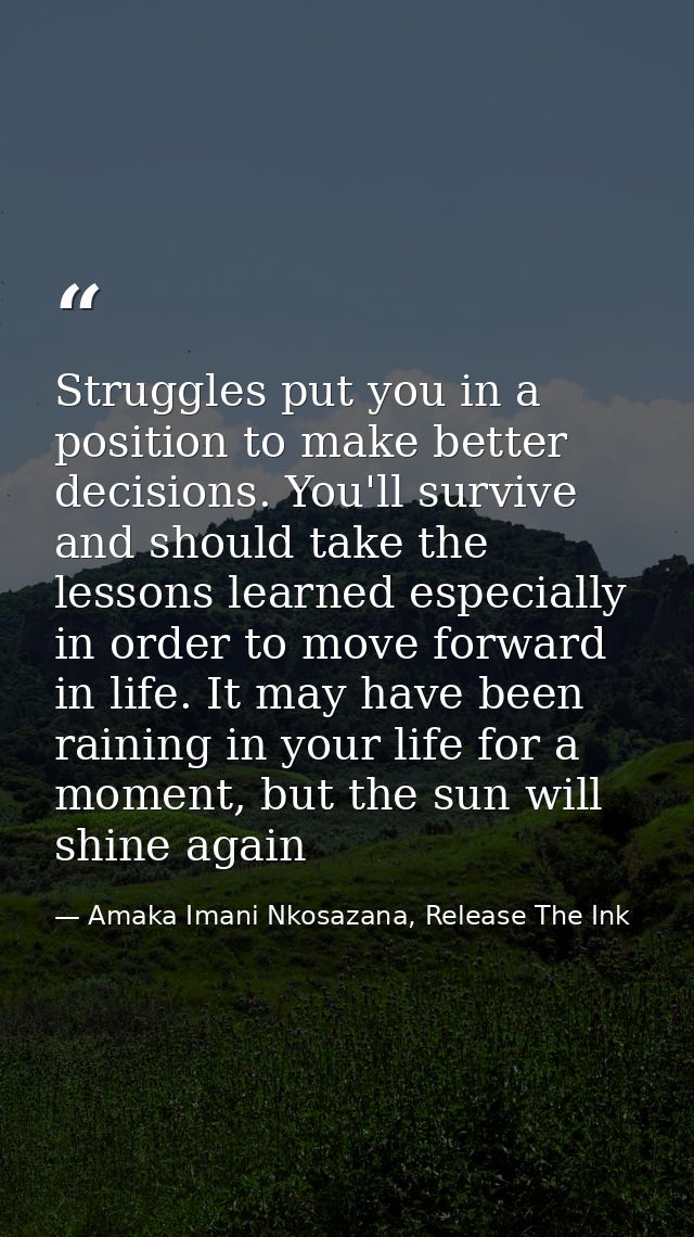 Struggles put you in a position to make better decisions. You'll survive and should take the lessons learned especially  — Amaka Imani Nkosazana, Release The Ink