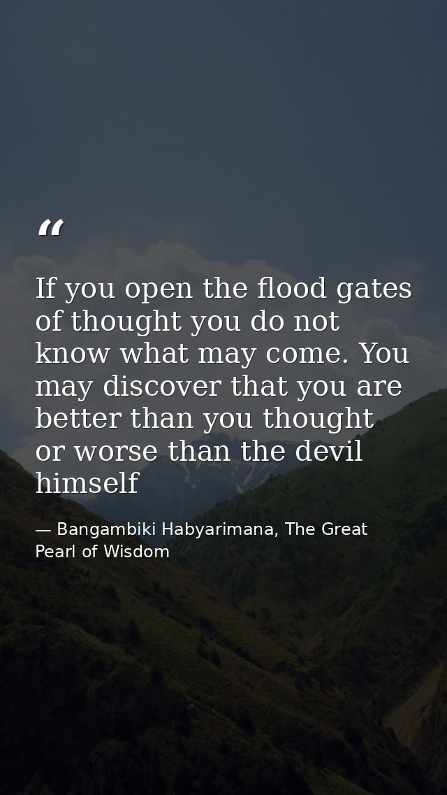 If you open the flood gates of thought you do not know what may come. You may discover that you are better than you thou — Bangambiki Habyarimana, The Great Pearl of Wisdom