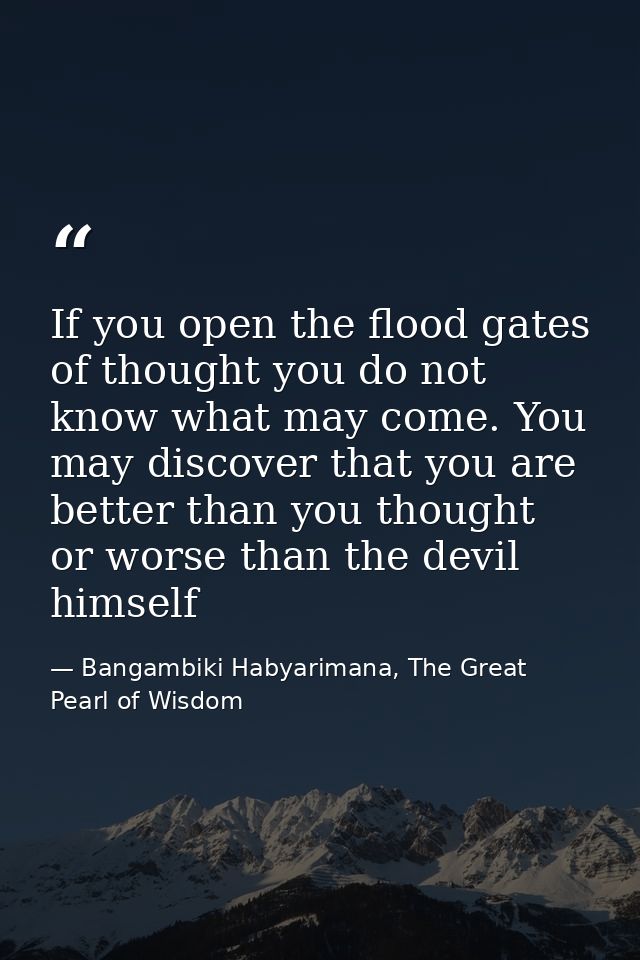 If you open the flood gates of thought you do not know what may come. You may discover that you are better than you thou — Bangambiki Habyarimana, The Great Pearl of Wisdom