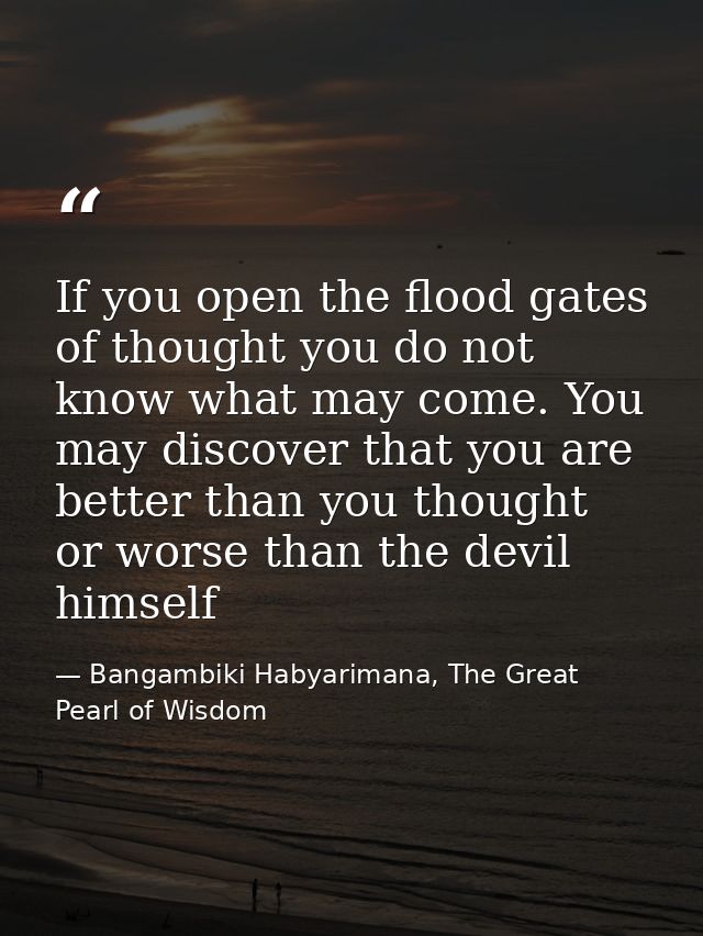 If you open the flood gates of thought you do not know what may come. You may discover that you are better than you thou — Bangambiki Habyarimana, The Great Pearl of Wisdom