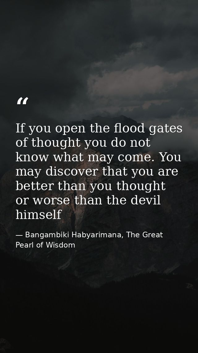 If you open the flood gates of thought you do not know what may come. You may discover that you are better than you thou — Bangambiki Habyarimana, The Great Pearl of Wisdom