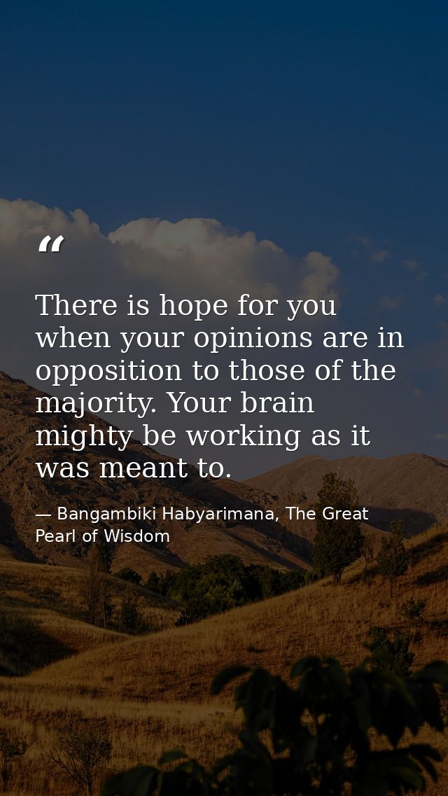 There is hope for you when your opinions are in opposition to those of the majority. Your brain mighty be working as it  — Bangambiki Habyarimana, The Great Pearl of Wisdom