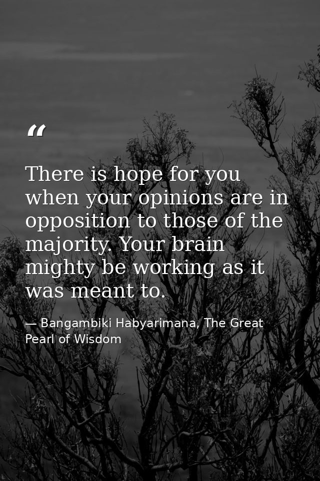 There is hope for you when your opinions are in opposition to those of the majority. Your brain mighty be working as it  — Bangambiki Habyarimana, The Great Pearl of Wisdom