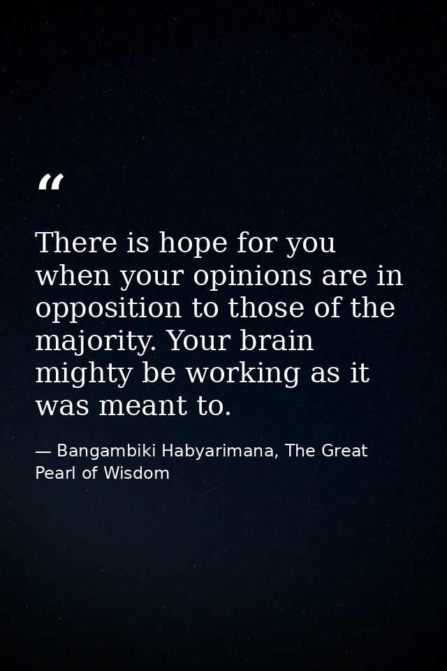 There is hope for you when your opinions are in opposition to those of the majority. Your brain mighty be working as it  — Bangambiki Habyarimana, The Great Pearl of Wisdom