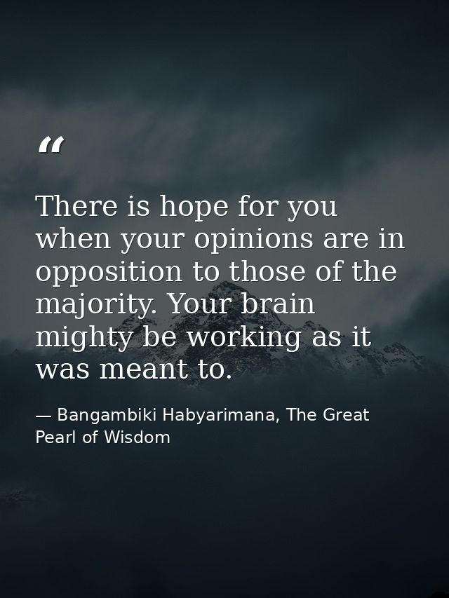 There is hope for you when your opinions are in opposition to those of the majority. Your brain mighty be working as it  — Bangambiki Habyarimana, The Great Pearl of Wisdom