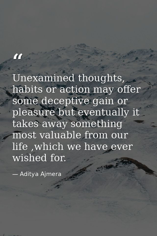 Unexamined thoughts, habits or action may offer some deceptive gain or pleasure but eventually it takes away something m — Aditya Ajmera
