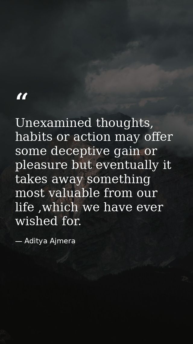 Unexamined thoughts, habits or action may offer some deceptive gain or pleasure but eventually it takes away something m — Aditya Ajmera
