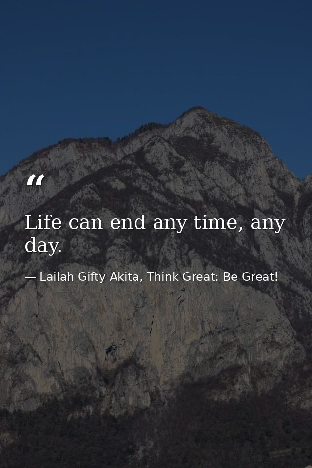 Life can end any time, any day. — Lailah Gifty Akita, Think Great: Be Great!