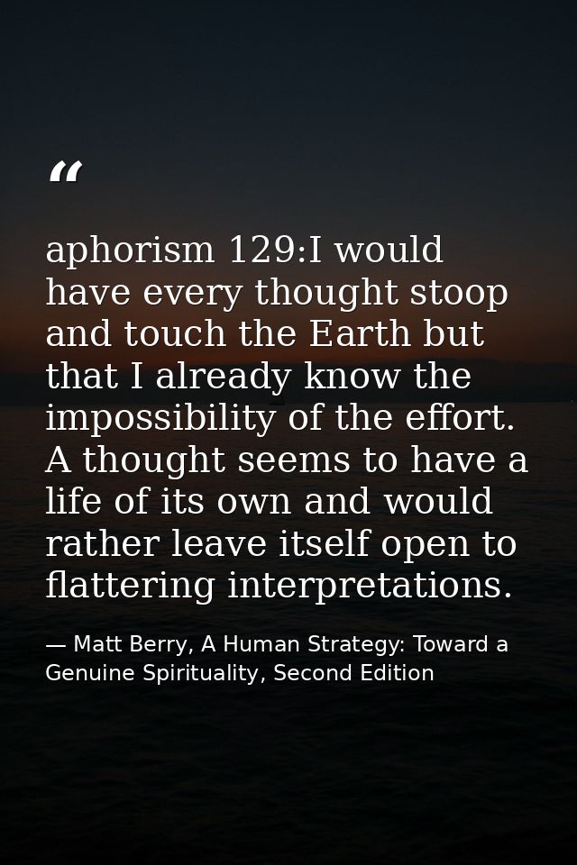 aphorism 129:I would have every thought stoop and touch the Earth but that I already know the impossibility of the effor — Matt Berry, A Human Strategy: Toward a Genuine Spirituality, Second Edition