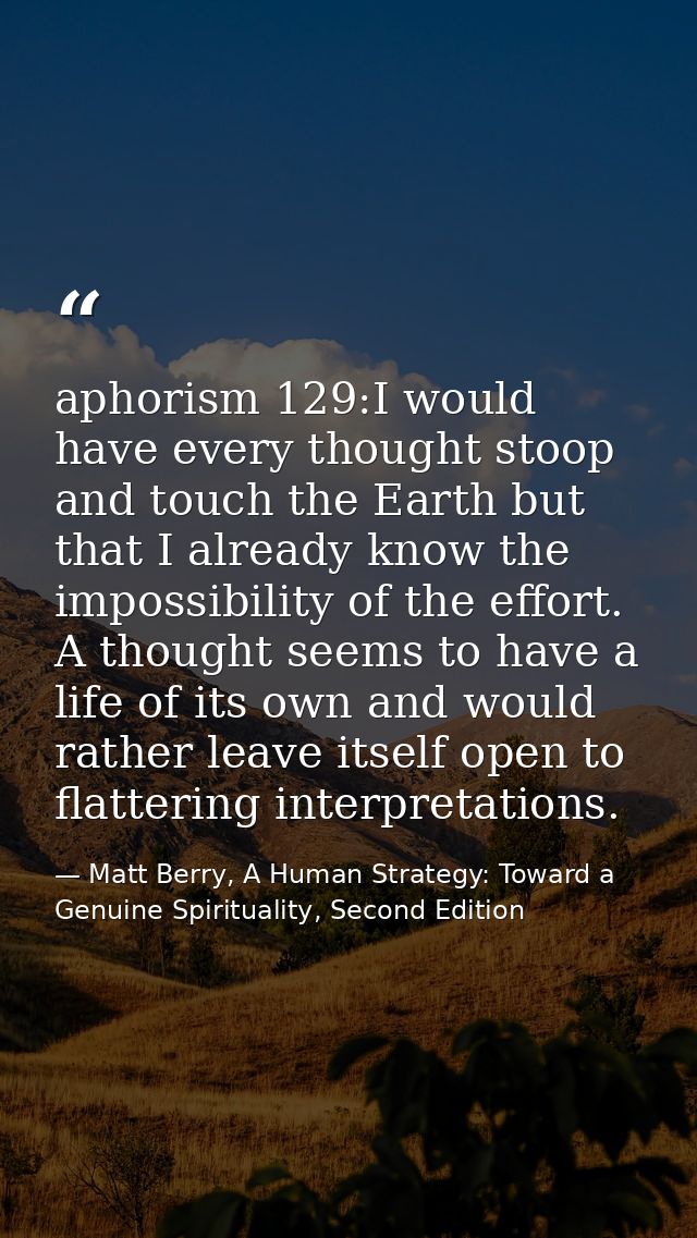aphorism 129:I would have every thought stoop and touch the Earth but that I already know the impossibility of the effor — Matt Berry, A Human Strategy: Toward a Genuine Spirituality, Second Edition