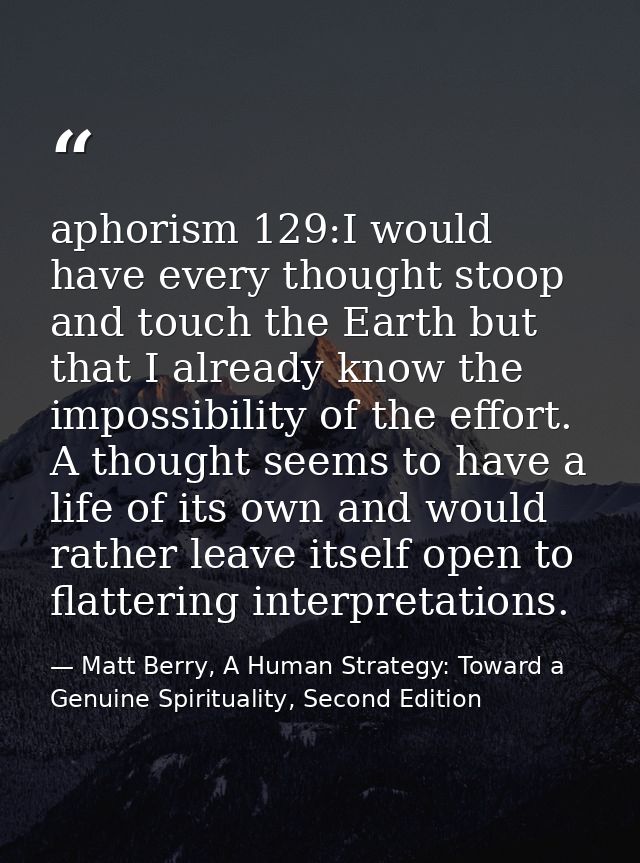 aphorism 129:I would have every thought stoop and touch the Earth but that I already know the impossibility of the effor — Matt Berry, A Human Strategy: Toward a Genuine Spirituality, Second Edition