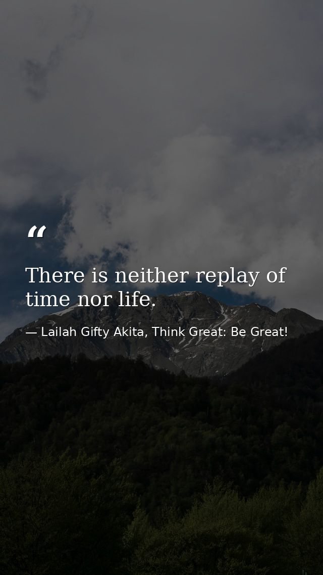 There is neither replay of time nor life. — Lailah Gifty Akita, Think Great: Be Great!