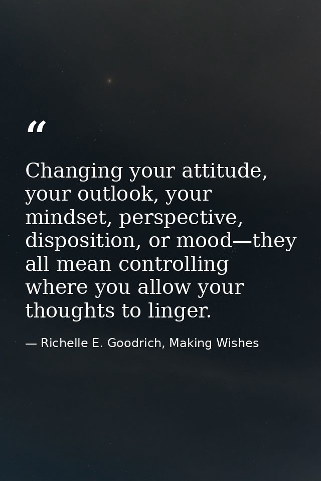 Changing your attitude, your outlook, your mindset, perspective, disposition, or mood—they all mean controlling where yo — Richelle E. Goodrich, Making Wishes