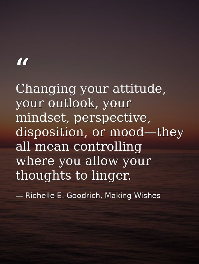 Changing your attitude, your outlook, your mindset, perspective, disposition, or mood—they all mean controlling where yo — Richelle E. Goodrich, Making Wishes