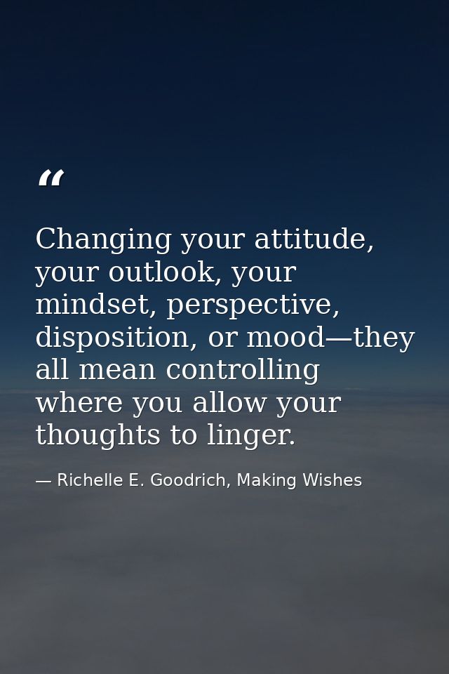 Changing your attitude, your outlook, your mindset, perspective, disposition, or mood—they all mean controlling where yo — Richelle E. Goodrich, Making Wishes