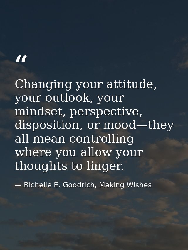 Changing your attitude, your outlook, your mindset, perspective, disposition, or mood—they all mean controlling where yo — Richelle E. Goodrich, Making Wishes