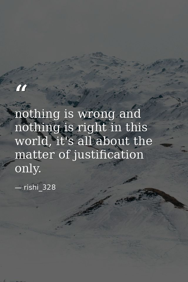 nothing is wrong and nothing is right in this world, it's all about the matter of justification only. — rishi_328
