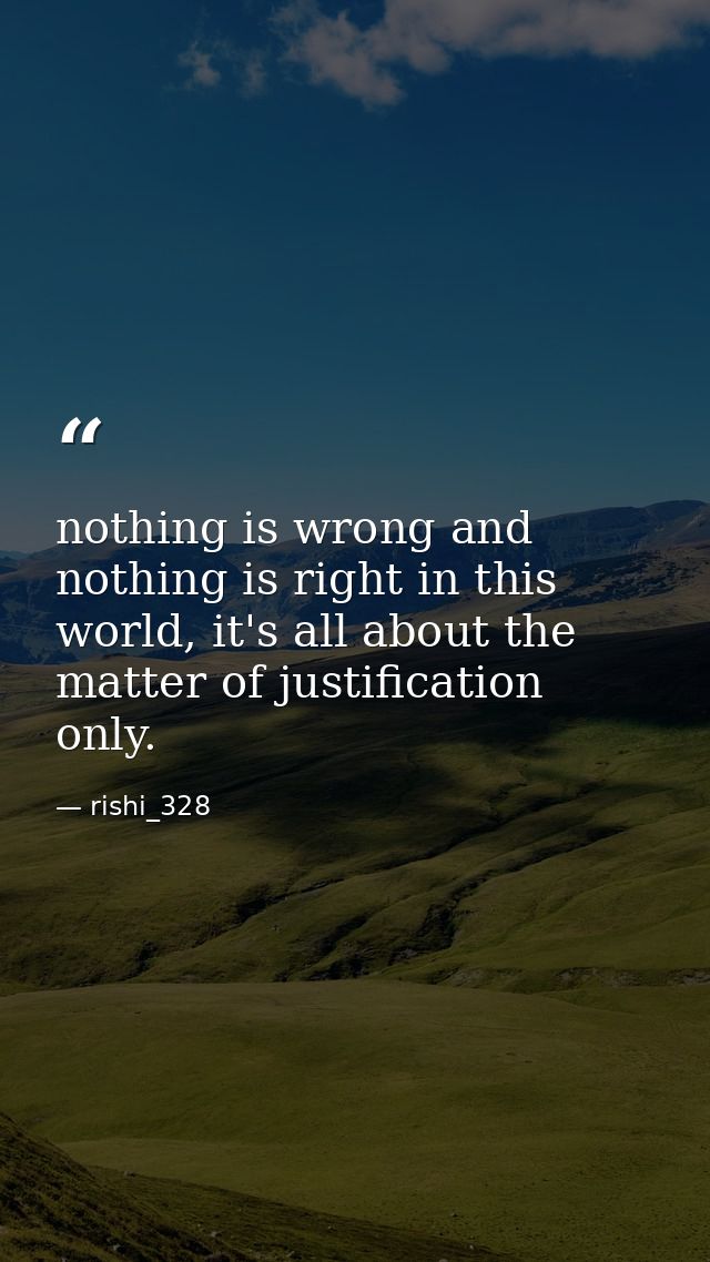 nothing is wrong and nothing is right in this world, it's all about the matter of justification only. — rishi_328
