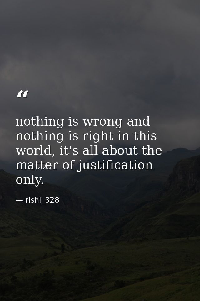 nothing is wrong and nothing is right in this world, it's all about the matter of justification only. — rishi_328
