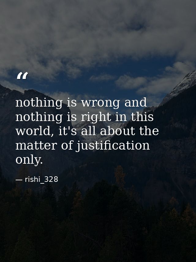 nothing is wrong and nothing is right in this world, it's all about the matter of justification only. — rishi_328