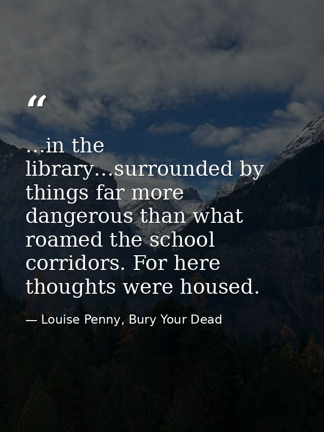 …in the library…surrounded by things far more dangerous than what roamed the school corridors. For here thoughts were ho — Louise Penny, Bury Your Dead