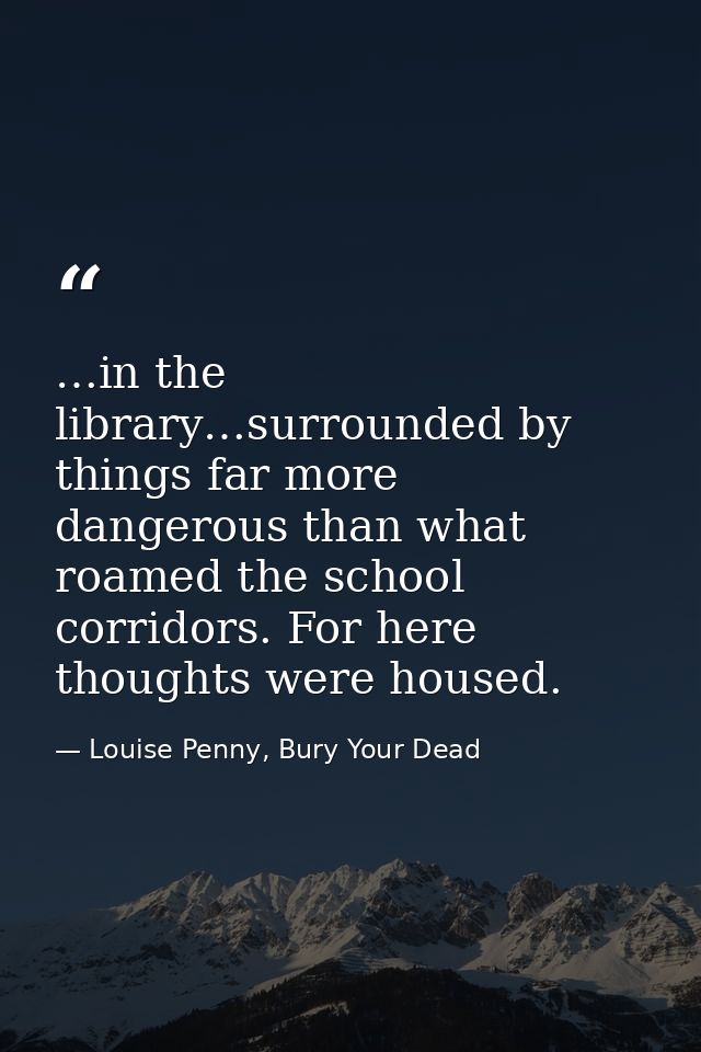 …in the library…surrounded by things far more dangerous than what roamed the school corridors. For here thoughts were ho — Louise Penny, Bury Your Dead