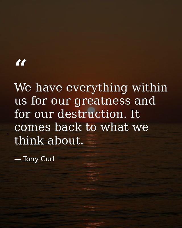 We have everything within us for our greatness and for our destruction. It comes back to what we think about. — Tony Curl