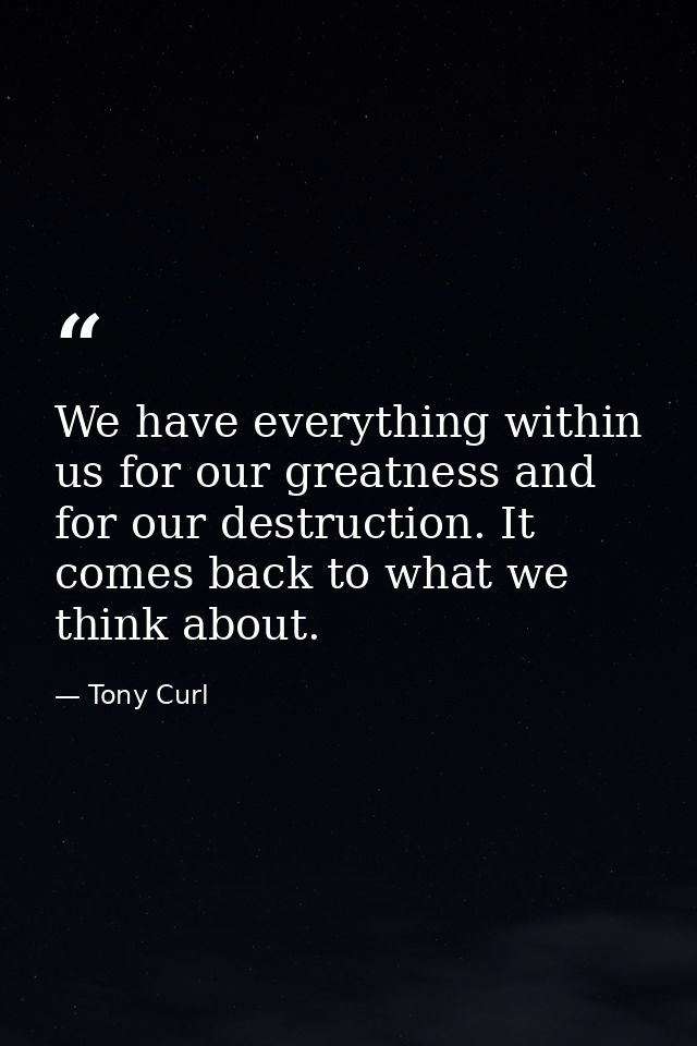 We have everything within us for our greatness and for our destruction. It comes back to what we think about. — Tony Curl