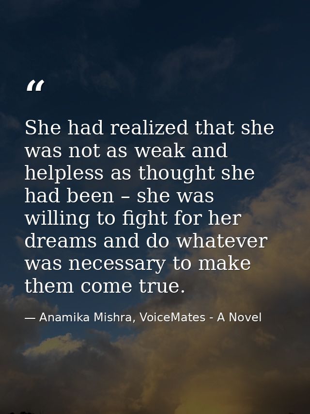 She had realized that she was not as weak and helpless as thought she had been – she was willing to fight for her dreams — Anamika Mishra, VoiceMates - A Novel