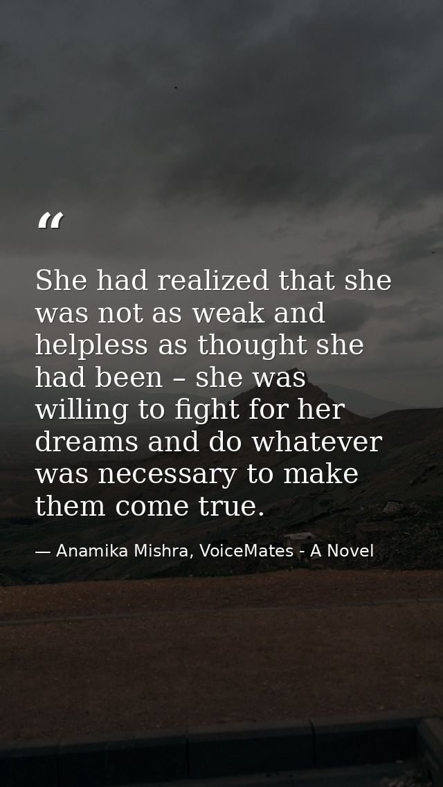 She had realized that she was not as weak and helpless as thought she had been – she was willing to fight for her dreams — Anamika Mishra, VoiceMates - A Novel