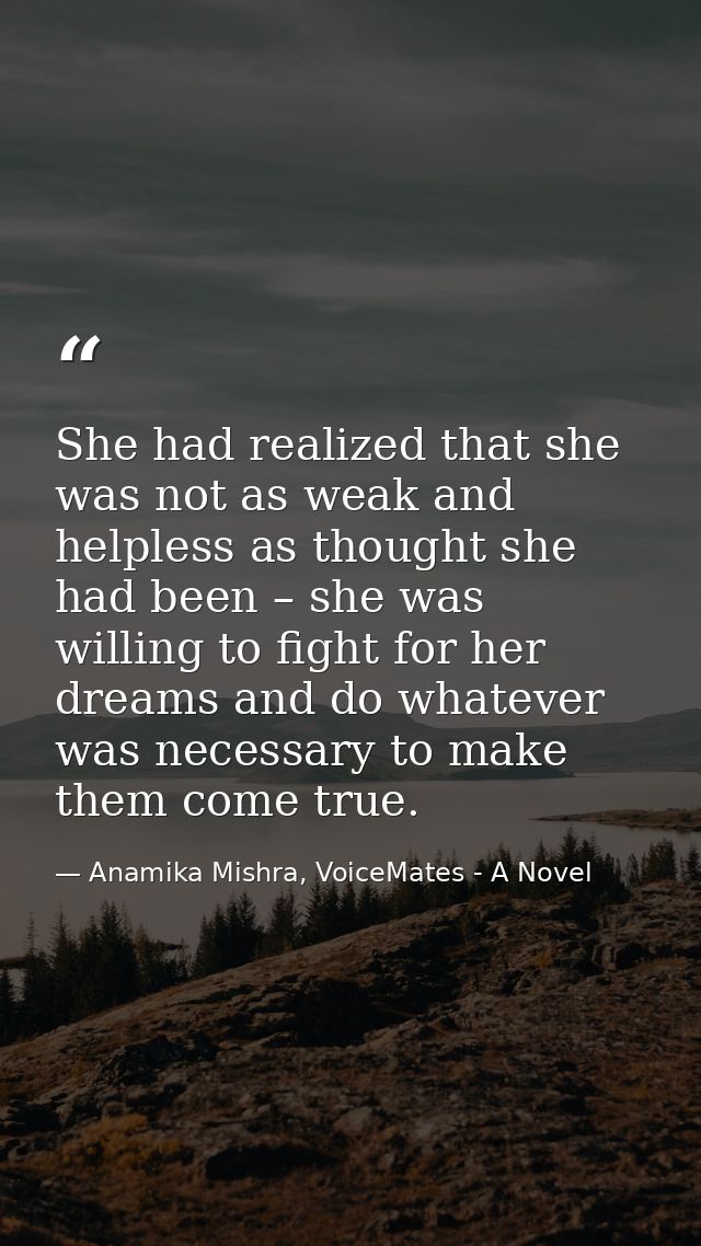 She had realized that she was not as weak and helpless as thought she had been – she was willing to fight for her dreams — Anamika Mishra, VoiceMates - A Novel