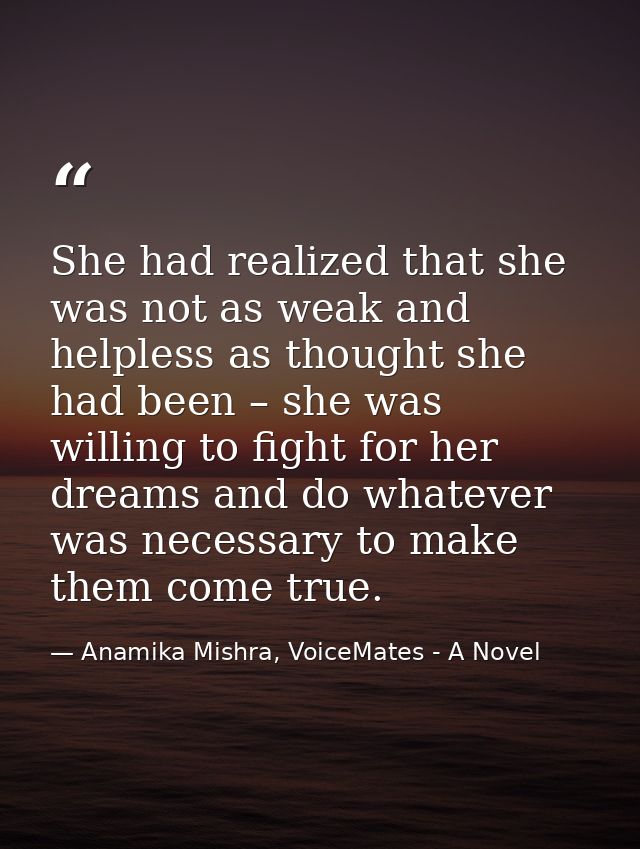 She had realized that she was not as weak and helpless as thought she had been – she was willing to fight for her dreams — Anamika Mishra, VoiceMates - A Novel