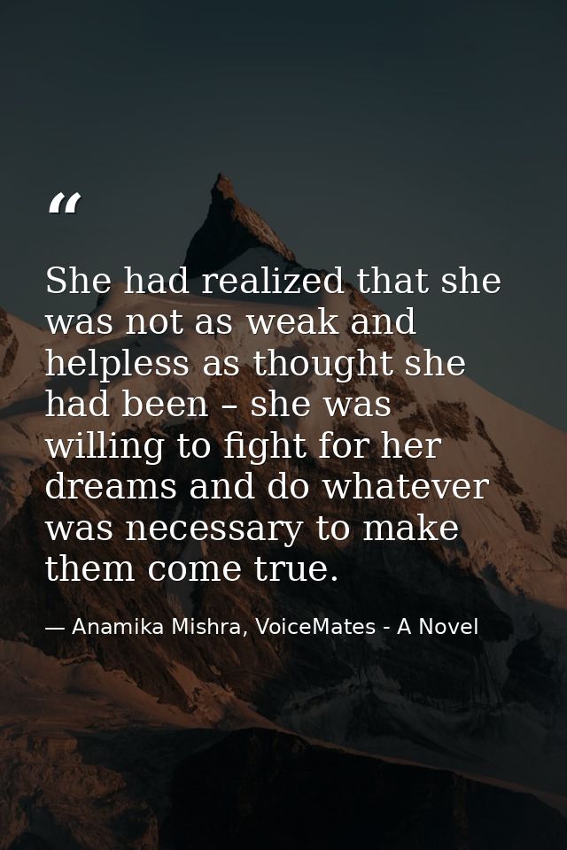 She had realized that she was not as weak and helpless as thought she had been – she was willing to fight for her dreams — Anamika Mishra, VoiceMates - A Novel