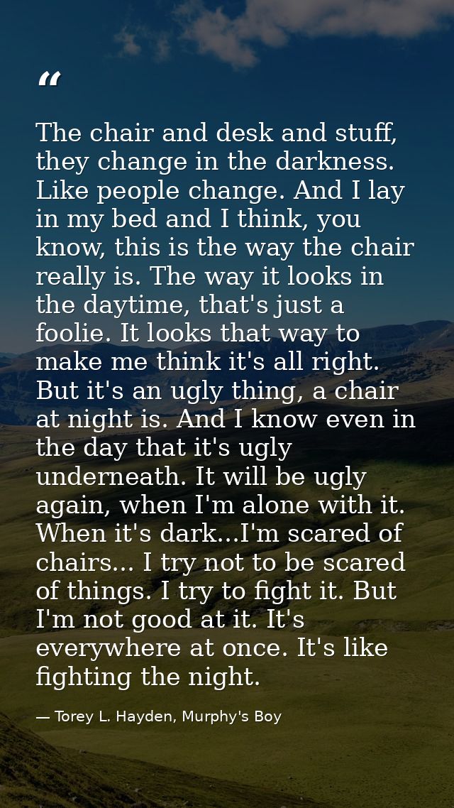 The chair and desk and stuff, they change in the darkness. Like people change. And I lay in my bed and I think, you know — Torey L. Hayden, Murphy's Boy
