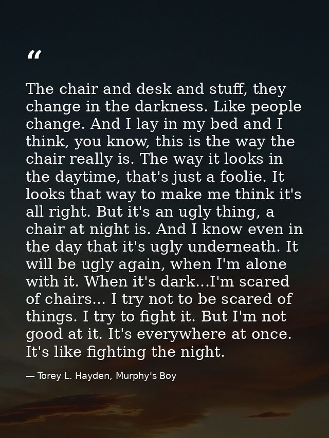 The chair and desk and stuff, they change in the darkness. Like people change. And I lay in my bed and I think, you know — Torey L. Hayden, Murphy's Boy