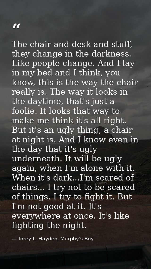 The chair and desk and stuff, they change in the darkness. Like people change. And I lay in my bed and I think, you know — Torey L. Hayden, Murphy's Boy