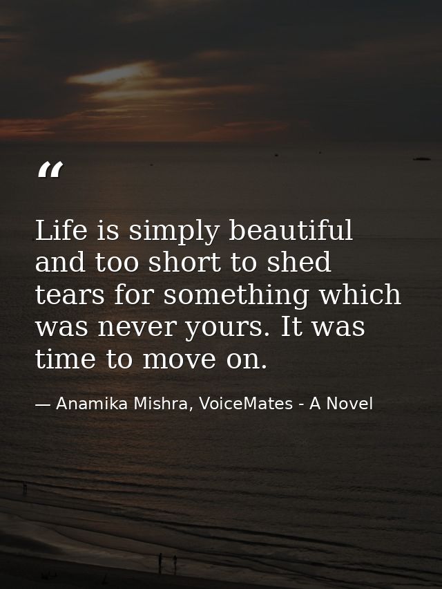Life is simply beautiful and too short to shed tears for something which was never yours. It was time to move on. — Anamika Mishra, VoiceMates - A Novel