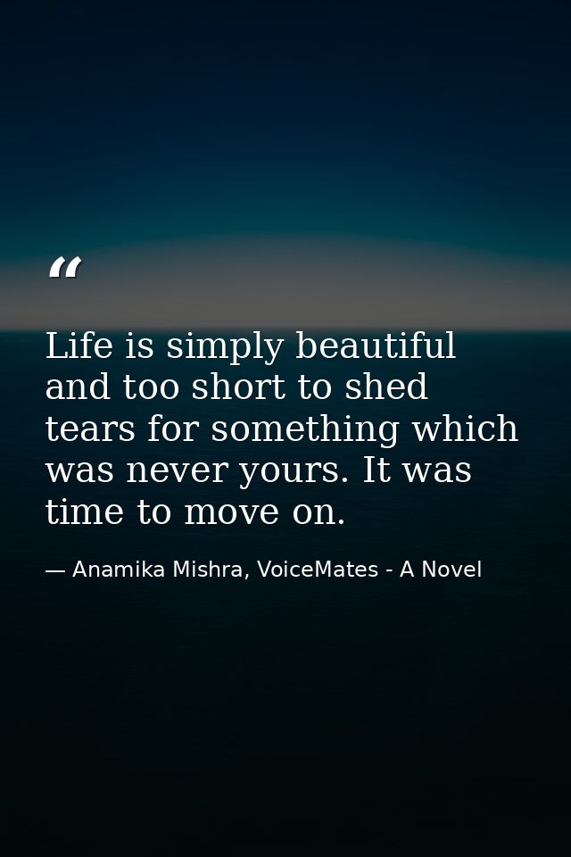 Life is simply beautiful and too short to shed tears for something which was never yours. It was time to move on. — Anamika Mishra, VoiceMates - A Novel