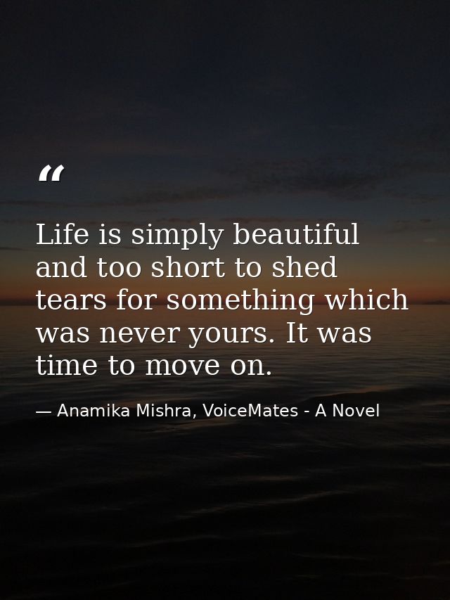 Life is simply beautiful and too short to shed tears for something which was never yours. It was time to move on. — Anamika Mishra, VoiceMates - A Novel